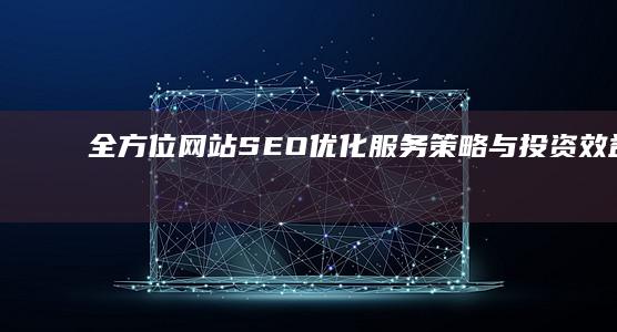 全方位网站SEO优化服务策略与投资效益分析